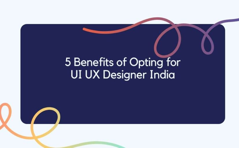 5 Benefits of Opting for UI UX Designer India